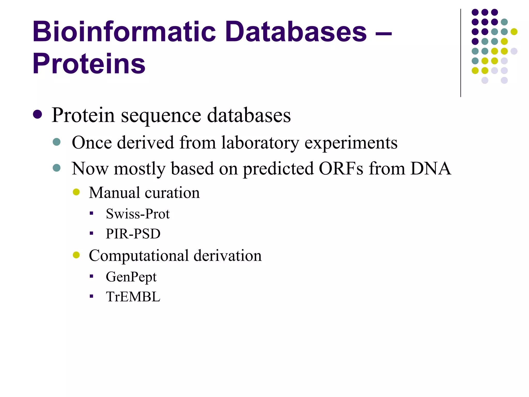 Bioinformatic Databases – Proteins Protein sequence databases Once derived from laboratory experiments Now mostly based on predicted ORFs from DNA Manual curation Swiss-Prot PIR-PSD Computational derivation GenPept TrEMBL 