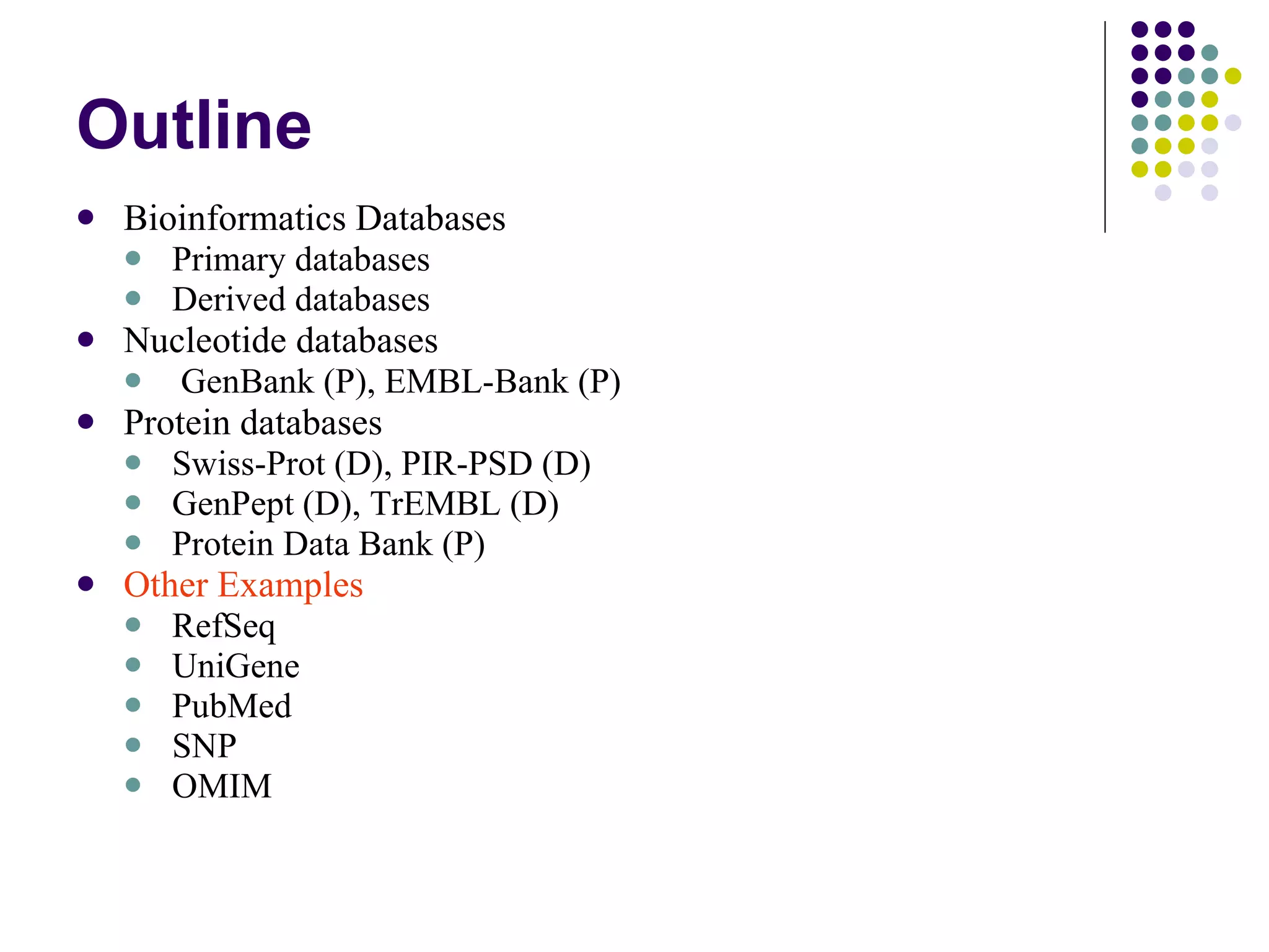 Outline Bioinformatics Databases  Primary databases Derived databases Nucleotide databases GenBank (P), EMBL-Bank (P) Protein databases Swiss-Prot (D), PIR-PSD (D) GenPept (D), TrEMBL (D) Protein Data Bank (P) Other Examples RefSeq UniGene PubMed SNP OMIM 
