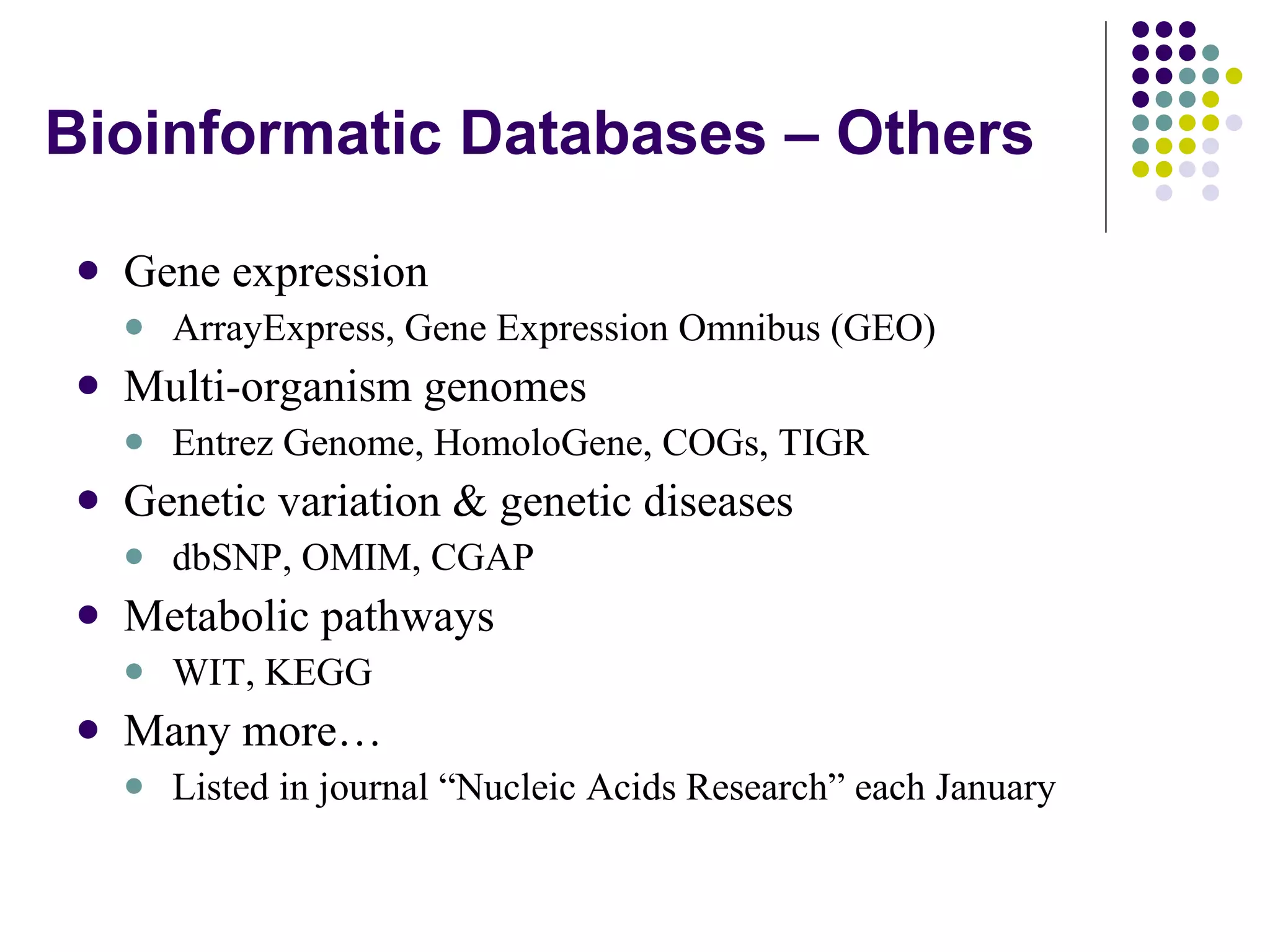 Bioinformatic Databases – Others Gene expression ArrayExpress, Gene Expression Omnibus (GEO) Multi-organism genomes Entrez Genome, HomoloGene, COGs, TIGR Genetic variation & genetic diseases dbSNP, OMIM, CGAP Metabolic pathways WIT, KEGG Many more… Listed in journal “Nucleic Acids Research” each January 