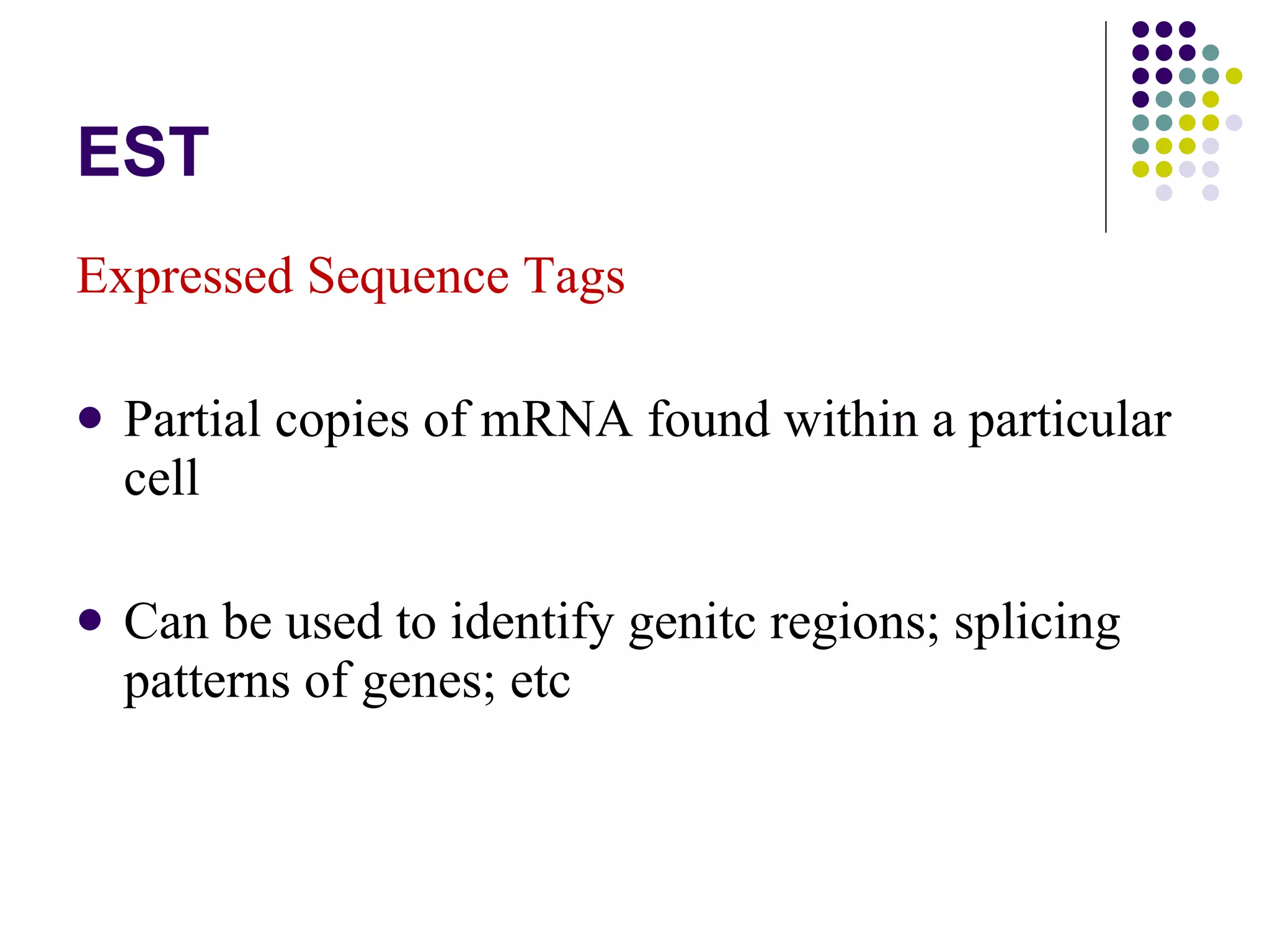 EST Expressed Sequence Tags Partial copies of mRNA found within a particular cell Can be used to identify genitc regions; splicing patterns of genes; etc 