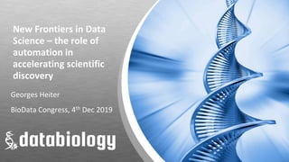 New Frontiers in Data
Science – the role of
automation in
accelerating scientific
discovery
Georges Heiter
BioData Congress, 4th Dec 2019
 