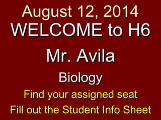 WELCOME to H6WELCOME to H6
Mr. AvilaMr. Avila
BiologyBiology
Find your assigned seatFind your assigned seat
Fill out the Student Info SheetFill out the Student Info Sheet
August 12, 2014
 