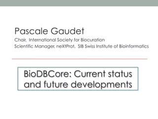 Pascale Gaudet
Chair, International Society for Biocuration
Scientific Manager, neXtProt, SIB Swiss Institute of Bioinformatics
BioDBCore: Current status
and future developments
 