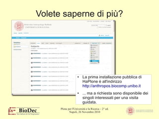 Plone per l'Università e la Ricerca – 2° ed.
Napoli, 26 Novembre 2010
Volete saperne di più?
● La prima installazione pubblica di
HaPlone è all'indirizzo
http://anthropos.biocomp.unibo.it
● ... ma a richiesta sono disponibile dei
singoli interessati per una visita
guidata.
 