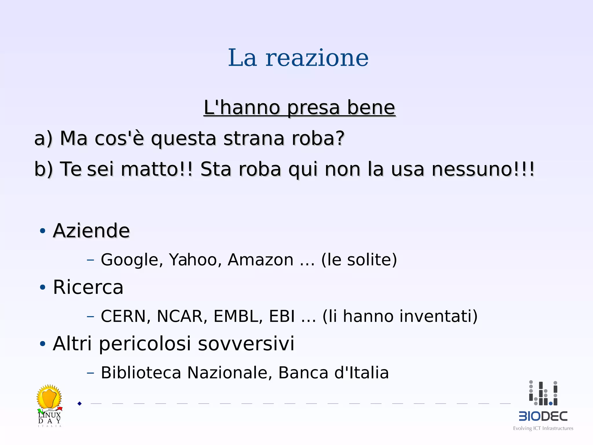 La reazione
L'hanno presa bene
a) Ma cos'è questa strana roba?
b) Te sei matto!! Sta roba qui non la usa nessuno!!!
Aziende

●

–

Google, Yahoo, Amazon … (le solite)

Ricerca

●

–

CERN, NCAR, EMBL, EBI … (li hanno inventati)

Altri pericolosi sovversivi

●

–

Biblioteca Nazionale, Banca d'Italia

2013

 

 