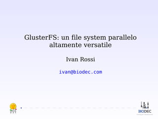 GlusterFS: un file system parallelo
altamente versatile
Ivan Rossi
ivan@biodec.com

2013

 