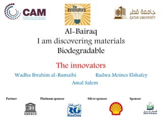 Al-Bairaq
I am discovering materials
Biodegradable
The innovators
Wadha Ibrahim al-Rumaihi Radwa Moines Elshafey
Amal Salem
 