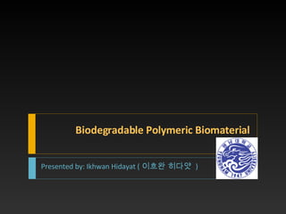 Biodegradable Polymeric Biomaterial Presented by: Ikhwan Hidayat ( 이흐완 히다얏  ) 