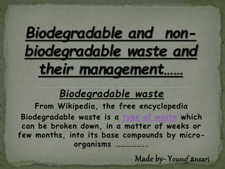 Biodegradable waste
From Wikipedia, the free encyclopedia
Biodegradable waste is a type of waste which
can be broken down, in a matter of weeks or
few months, into its base compounds by micro-
organisms ……………..
Made by- Yousuf ansari
 