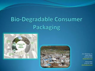 Bio-Degradable Consumer Packaging J & L Marketing, Inc Judith Opager (310) 850-3356 JOpager@aol.com . Richard Allen (714) 357-1362 allenlhs@gmail.com 