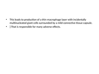 • This leads to production of a thin macrophage layer with incidentally
multinucleated giant cells surrounded by a mild connective tissue capsule.
• ] That is responsible for many adverse effects.
 