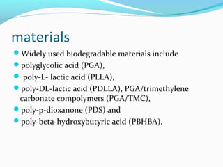 materials
Widely used biodegradable materials include
polyglycolic acid (PGA),
 poly-L- lactic acid (PLLA),
poly-DL-lactic acid (PDLLA), PGA/trimethylene
carbonate compolymers (PGA/TMC),
poly-p-dioxanone (PDS) and
poly-beta-hydroxybutyric acid (PBHBA).
 