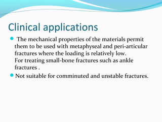 Clinical applications
 The mechanical properties of the materials permit
them to be used with metaphyseal and peri-articular
fractures where the loading is relatively low.
For treating small-bone fractures such as ankle
fractures .
Not suitable for comminuted and unstable fractures.
 