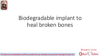 Biodegradable implant to
heal broken bones
Brought to you by
The Nurses and attendants staff we provide for your healthy recovery for bookings Contact Us:-
 