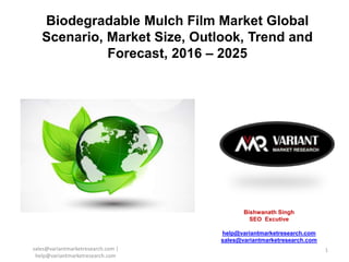 Biodegradable Mulch Film Market Global
Scenario, Market Size, Outlook, Trend and
Forecast, 2016 – 2025
Bishwanath Singh
SEO Excutive
help@variantmarketresearch.com
sales@variantmarketresearch.com
sales@variantmarketresearch.com |
help@variantmarketresearch.com
1
 