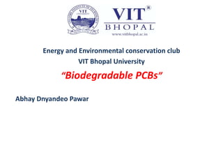 Energy and Environmental conservation club
VIT Bhopal University
“Biodegradable PCBs”
Abhay Dnyandeo Pawar
 