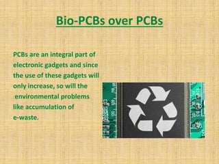 Bio-PCBs over PCBs
PCBs are an integral part of
electronic gadgets and since
the use of these gadgets will
only increase, so will the
environmental problems
like accumulation of
e-waste.
 