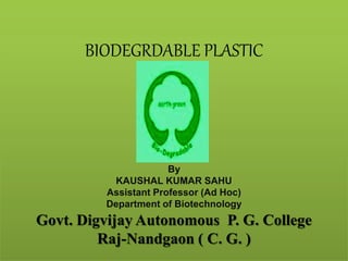 BIODEGRDABLE PLASTIC
By
KAUSHAL KUMAR SAHU
Assistant Professor (Ad Hoc)
Department of Biotechnology
Govt. Digvijay Autonomous P. G. College
Raj-Nandgaon ( C. G. )
 
