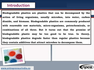 www.entrepreneurindia.co
Introduction
Biodegradable plastics are plastics that can be decomposed by the
action of living o...