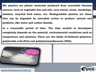 www.entrepreneurindia.co
Bio plastics are plastic materials produced from renewable biomass
sources, such as vegetable fat...