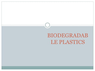 BIODEGRADAB
LE PLASTICS
 