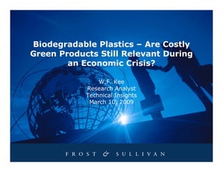 Biodegradable Plastics – Are Costly
Green Products Still Relevant During
        an Economic Crisis?

                W.F. Kee
            Research Analyst
            Technical Insights
             March 10, 2009
 
