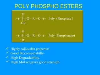 POLY PHOSPHO ESTERS 
O 
--(--P---O---R---O--)-- Poly (Phosphate ) 
OR1 
O 
--(--P---O---R---O--)-- Poly (Phosphonate) 
R1 
 Highly Adjustable properties 
 Good Biocompatabilty 
 High Degradability 
 High Mol.wt gives good strength 
 