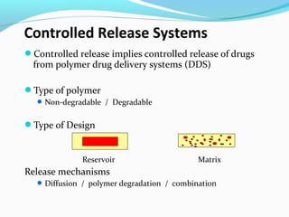Controlled Release Systems 
Controlled release implies controlled release of drugs 
from polymer drug delivery systems (DDS) 
Type of polymer 
Non-degradable / Degradable 
Type of Design 
Reservoir Matrix 
Release mechanisms 
Diffusion / polymer degradation / combination 
 