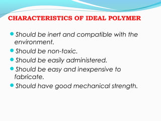 CHARACTERISTICS OF IDEAL POLYMER 
Should be inert and compatible with the 
environment. 
Should be non-toxic. 
Should be easily administered. 
Should be easy and inexpensive to 
fabricate. 
Should have good mechanical strength. 
 