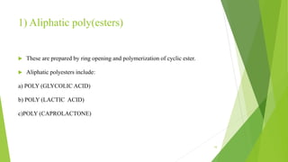 1) Aliphatic poly(esters)
 These are prepared by ring opening and polymerization of cyclic ester.
 Aliphatic polyesters include:
a) POLY (GLYCOLIC ACID)
b) POLY (LACTIC ACID)
c)POLY (CAPROLACTONE)
10
 