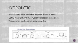  Presence of a weak link in the polymer, breaks it down
 GENERALLY SPEAKING, a hydrolysis reaction takes place
 The common mechanism is shown in video
 