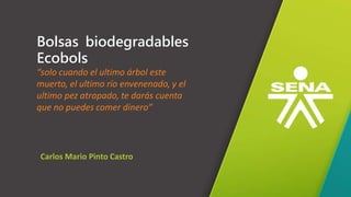 GC-F-004 V.01
Bolsas biodegradables
Ecobols
“solo cuando el ultimo árbol este
muerto, el ultimo río envenenado, y el
ultimo pez atrapado, te darás cuenta
que no puedes comer dinero”
Carlos Mario Pinto Castro
 