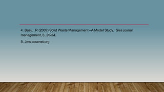 4. Basu, R (2009) Solid Waste Management –A Model Study. Sies jounal
management, 6, 20-24.
5. Jms.ccsenet.org
 