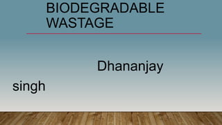 BIODEGRADABLE
WASTAGE
Dhananjay
singh
 
