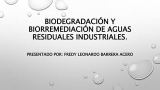 BIODEGRADACIÓN Y
BIORREMEDIACIÓN DE AGUAS
RESIDUALES INDUSTRIALES.
PRESENTADO POR: FREDY LEONARDO BARRERA ACERO
 
