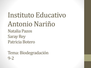 Instituto Educativo
Antonio Nariño
Natalia Pazos
Saray Rey
Patricia Botero
Tema: Biodegradación
9-2
 