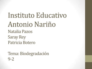 Instituto Educativo
Antonio Nariño
Natalia Pazos
Saray Rey
Patricia Botero
Tema: Biodegradación
9-2
 
