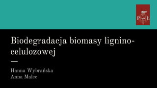 Biodegradacja biomasy lignino-
celulozowej
Hanna Wybrańska
Anna Malec
 
