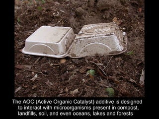 The AOC (Active Organic Catalyst) additive is designed to interact with microorganisms present in compost, landfills, soil, and even oceans, lakes and forests 