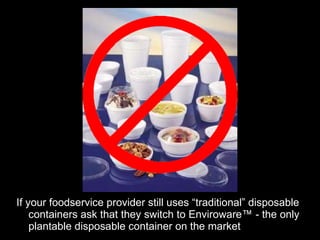 If your foodservice provider still uses “traditional” disposable containers ask that they switch to Enviroware™ - the only plantable disposable container on the market  