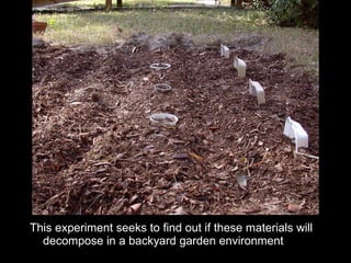 This experiment seeks to find out if these materials will decompose in a backyard garden environment 
