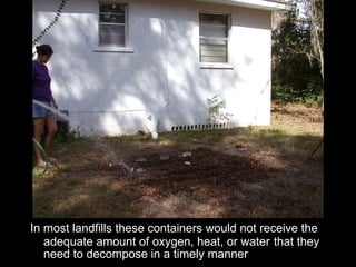 In most landfills these containers would not receive the adequate amount of oxygen, heat, or water   that they need to decompose in a timely manner 