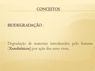 CONCEITOS


•   BIODEGRADAÇÃO :



•   Degradação de materiais introduzidos pelo homem
    (Xenobióticos) por ação dos seres vivos.



                                                  4
 