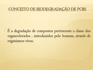 CONCEITO DE BIODEGRADAÇÃO DE PCBS




•   É a degradação de compostos pertencente a classe dos
    organoclorados , introduzidos pelo homem, através de
    organismos vivos.




                                                       5
 
