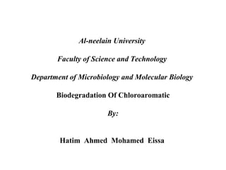 Al-neelain University
Faculty of Science and Technology
Department of Microbiology and Molecular Biology
Biodegradation Of Chloroaromatic
By:
Hatim Ahmed Mohamed Eissa
 