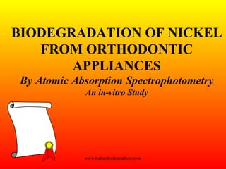 BIODEGRADATION OF NICKEL
FROM ORTHODONTIC
APPLIANCES
By Atomic Absorption Spectrophotometry
An in-vitro Study
www.indiandentalacademy.com
 