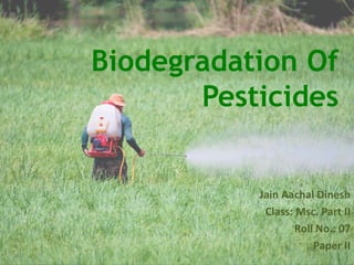 Biodegradation Of
Pesticides
Jain Aachal Dinesh
Class: Msc. Part II
Roll No.: 07
Paper II
 