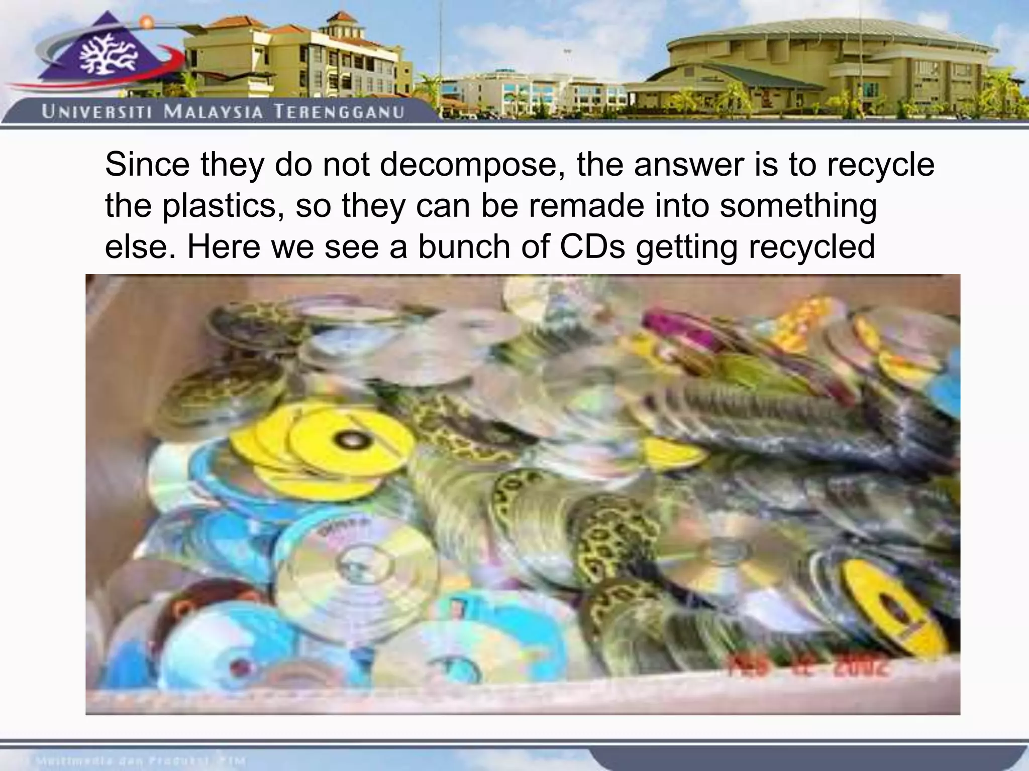 Since they do not decompose, the answer is to recycle
the plastics, so they can be remade into something
else. Here we see a bunch of CDs getting recycled
 