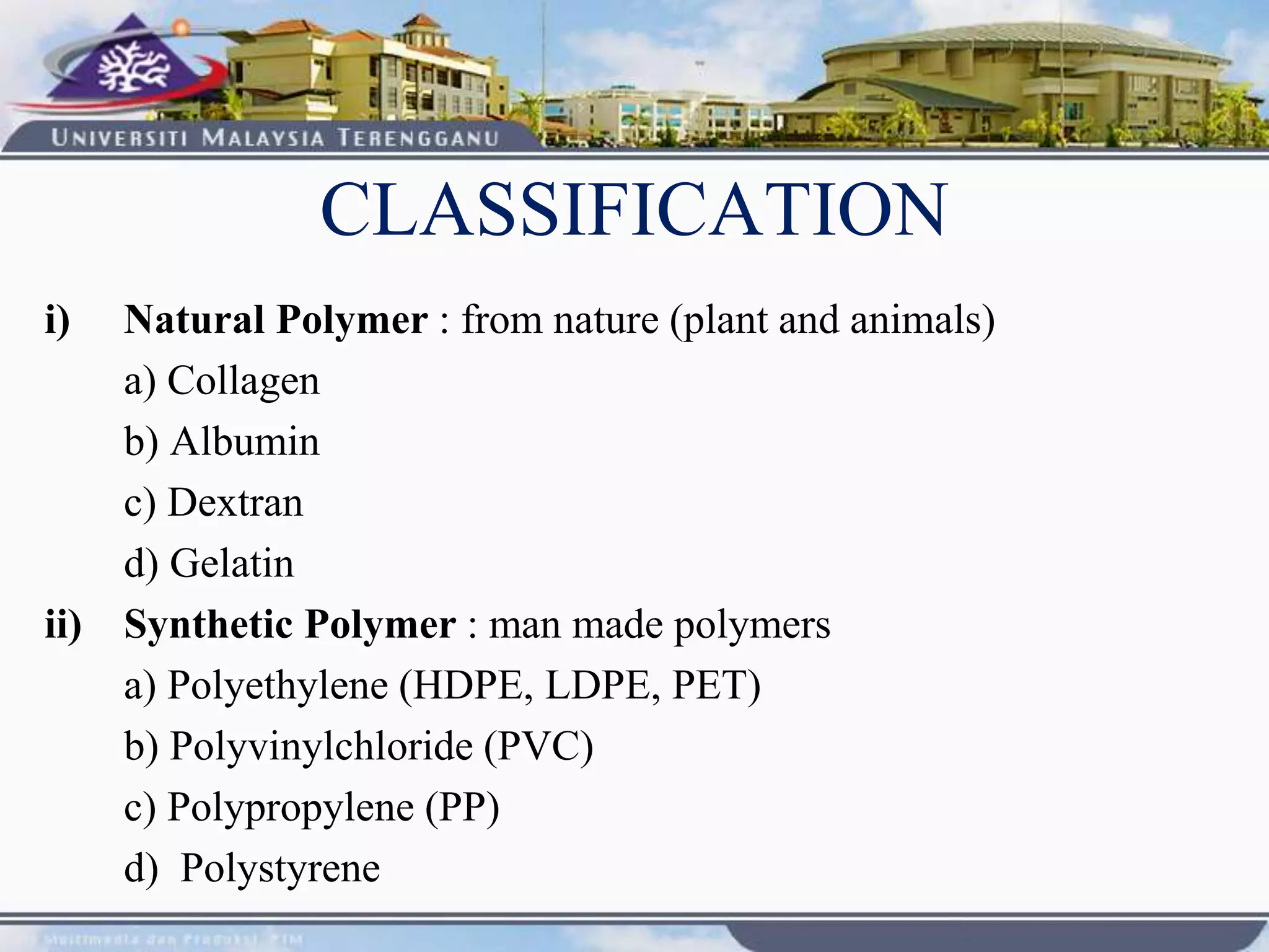 i) Natural Polymer : from nature (plant and animals)
a) Collagen
b) Albumin
c) Dextran
d) Gelatin
ii) Synthetic Polymer : man made polymers
a) Polyethylene (HDPE, LDPE, PET)
b) Polyvinylchloride (PVC)
c) Polypropylene (PP)
d) Polystyrene
CLASSIFICATION
 