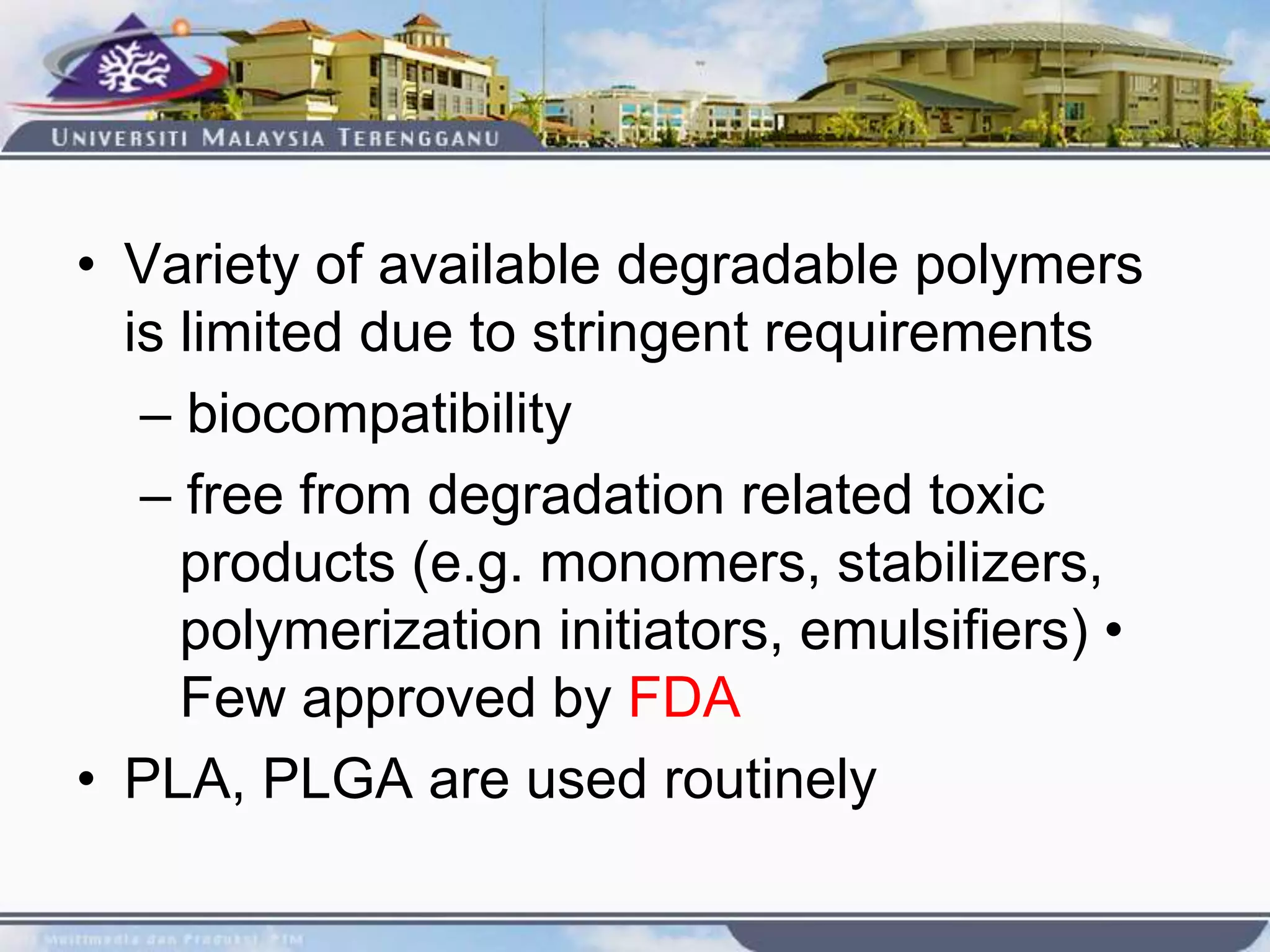 • Variety of available degradable polymers
is limited due to stringent requirements
– biocompatibility
– free from degradation related toxic
products (e.g. monomers, stabilizers,
polymerization initiators, emulsifiers) •
Few approved by FDA
• PLA, PLGA are used routinely
 